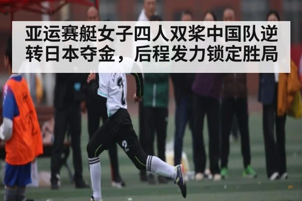 亚运赛艇女子四人双桨中国队逆转日本夺金，后程发力锁定胜局