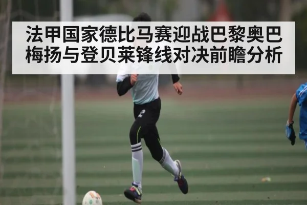 法甲国家德比马赛迎战巴黎奥巴梅扬与登贝莱锋线对决前瞻分析